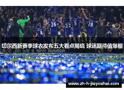 切尔西新赛季球衣发布五大看点揭晓 球迷期待值爆棚 切尔西新赛季球衣发布五大看点揭晓 球迷期待值爆棚