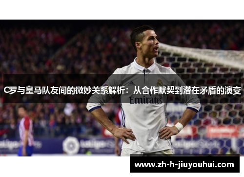 C罗与皇马队友间的微妙关系解析:从合作默契到潜在矛盾的演变 C罗与皇马队友间的微妙关系解析:从合作默契到潜在矛盾的演变