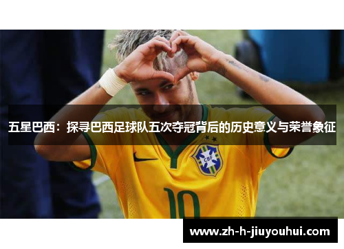 五星巴西:探寻巴西足球队五次夺冠背后的历史意义与荣誉象征 五星巴西:探寻巴西足球队五次夺冠背后的历史意义与荣誉象征