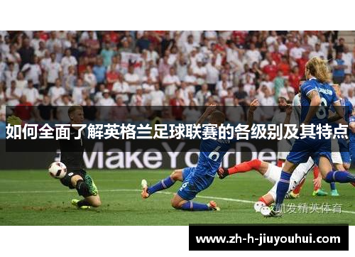 如何全面了解英格兰足球联赛的各级别及其特点