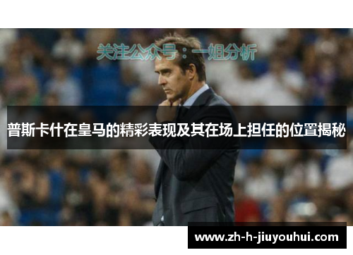 普斯卡什在皇马的精彩表现及其在场上担任的位置揭秘 普斯卡什在皇马的精彩表现及其在场上担任的位置揭秘