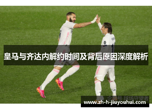 皇马与齐达内解约时间及背后原因深度解析 皇马与齐达内解约时间及背后原因深度解析