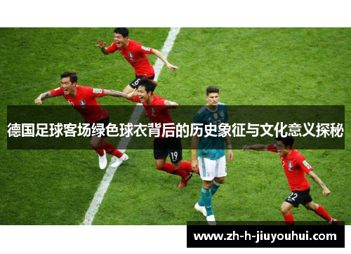德国足球客场绿色球衣背后的历史象征与文化意义探秘 德国足球客场绿色球衣背后的历史象征与文化意义探秘
