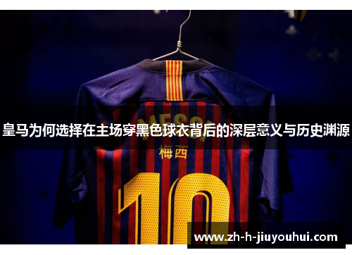 皇马为何选择在主场穿黑色球衣背后的深层意义与历史渊源 皇马为何选择在主场穿黑色球衣背后的深层意义与历史渊源