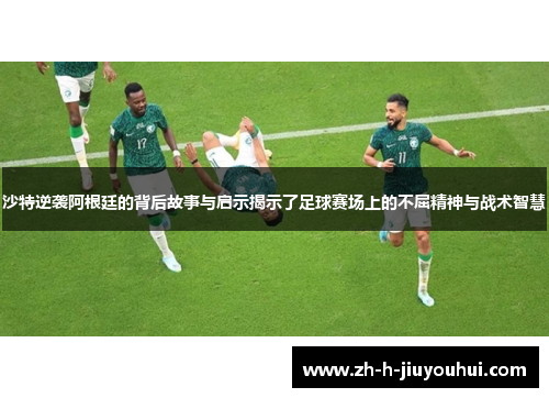 沙特逆袭阿根廷的背后故事与启示揭示了足球赛场上的不屈精神与战术智慧