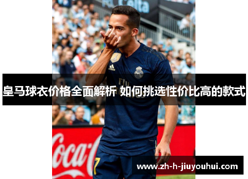 皇马球衣价格全面解析 如何挑选性价比高的款式 皇马球衣价格全面解析 如何挑选性价比高的款式