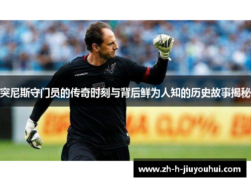 突尼斯守门员的传奇时刻与背后鲜为人知的历史故事揭秘 突尼斯守门员的传奇时刻与背后鲜为人知的历史故事揭秘
