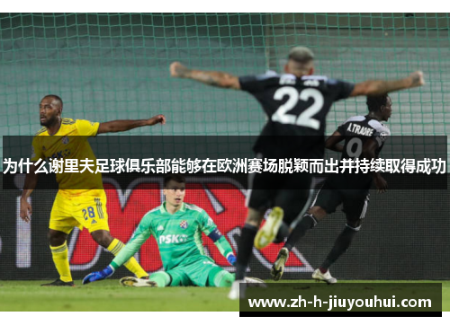 为什么谢里夫足球俱乐部能够在欧洲赛场脱颖而出并持续取得成功 为什么谢里夫足球俱乐部能够在欧洲赛场脱颖而出并持续取得成功