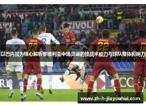 以巴内加为核心解析塞维利亚中场灵魂的技战术能力与球队整体影响力