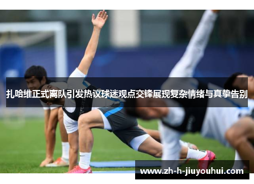 扎哈维正式离队引发热议球迷观点交锋展现复杂情绪与真挚告别 扎哈维正式离队引发热议球迷观点交锋展现复杂情绪与真挚告别