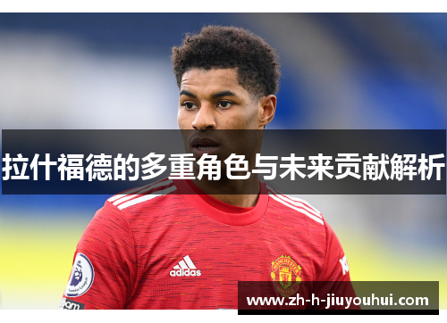拉什福德的多重角色与未来贡献解析 拉什福德的多重角色与未来贡献解析