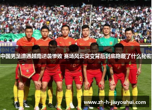 中国男足遭遇越南逆袭惨败 赛场风云突变背后到底隐藏了什么秘密 中国男足遭遇越南逆袭惨败 赛场风云突变背后到底隐藏了什么秘密
