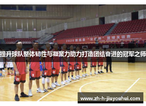 提升球队整体韧性与凝聚力助力打造团结奋进的冠军之师 提升球队整体韧性与凝聚力助力打造团结奋进的冠军之师