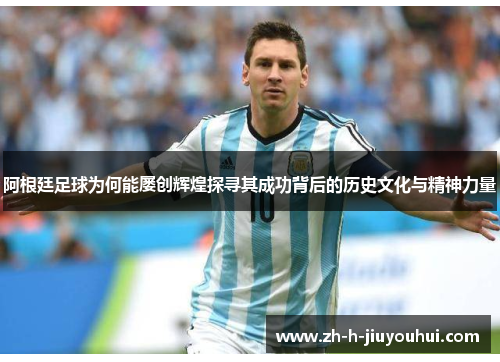 阿根廷足球为何能屡创辉煌探寻其成功背后的历史文化与精神力量 阿根廷足球为何能屡创辉煌探寻其成功背后的历史文化与精神力量