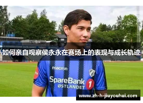 如何亲自观察侯永永在赛场上的表现与成长轨迹