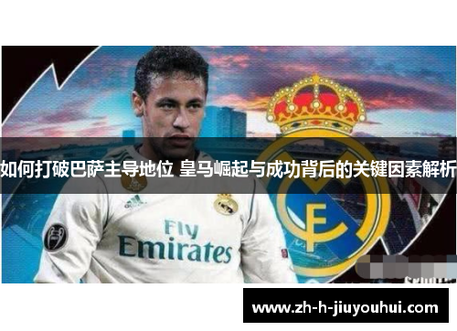 如何打破巴萨主导地位 皇马崛起与成功背后的关键因素解析 如何打破巴萨主导地位 皇马崛起与成功背后的关键因素解析