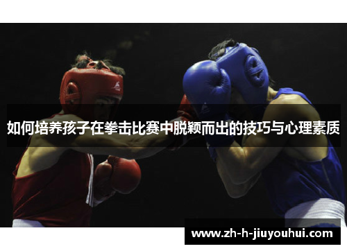 如何培养孩子在拳击比赛中脱颖而出的技巧与心理素质 如何培养孩子在拳击比赛中脱颖而出的技巧与心理素质