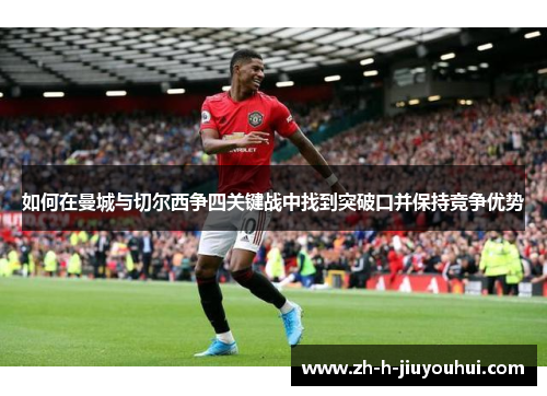如何在曼城与切尔西争四关键战中找到突破口并保持竞争优势