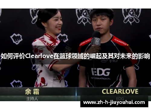 如何评价Clearlove在篮球领域的崛起及其对未来的影响 如何评价Clearlove在篮球领域的崛起及其对未来的影响