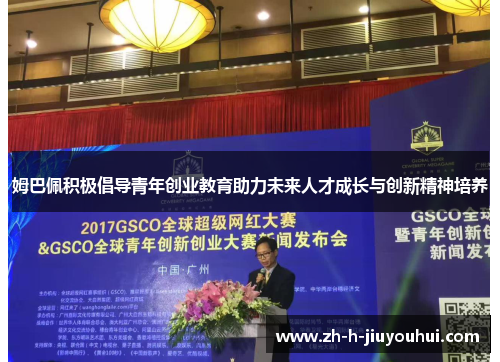 姆巴佩积极倡导青年创业教育助力未来人才成长与创新精神培养 姆巴佩积极倡导青年创业教育助力未来人才成长与创新精神培养