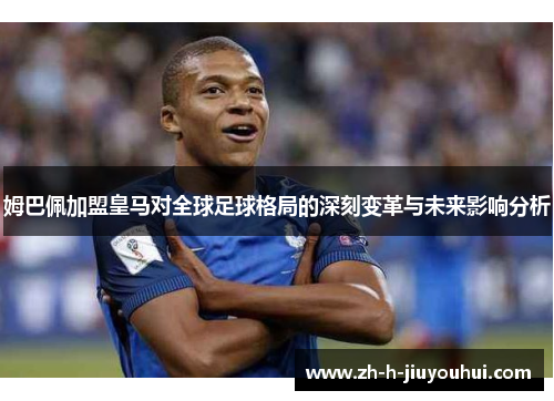 姆巴佩加盟皇马对全球足球格局的深刻变革与未来影响分析 姆巴佩加盟皇马对全球足球格局的深刻变革与未来影响分析