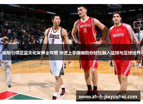 姚明引领足篮文化发展全攻略 快速上手指南助你轻松融入篮球与足球世界