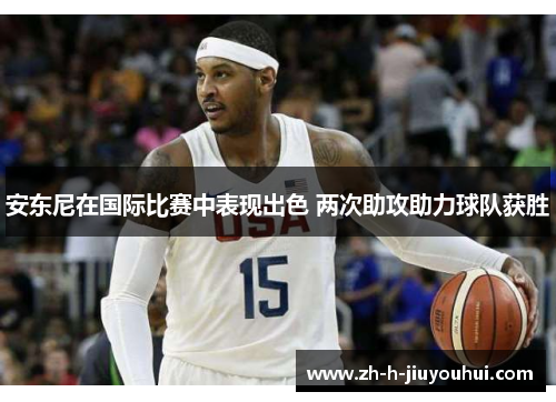 安东尼在国际比赛中表现出色 两次助攻助力球队获胜