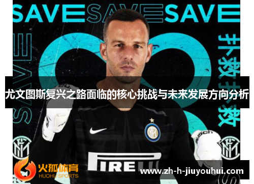 尤文图斯复兴之路面临的核心挑战与未来发展方向分析 尤文图斯复兴之路面临的核心挑战与未来发展方向分析