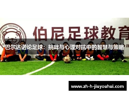 巴尔达诺论足球:挑衅与心理对抗中的智慧与策略 巴尔达诺论足球:挑衅与心理对抗中的智慧与策略