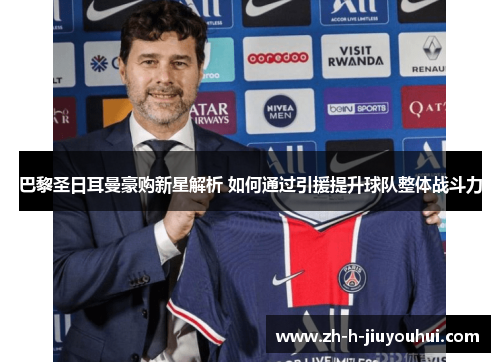 巴黎圣日耳曼豪购新星解析 如何通过引援提升球队整体战斗力 巴黎圣日耳曼豪购新星解析 如何通过引援提升球队整体战斗力