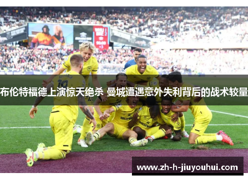 布伦特福德上演惊天绝杀 曼城遭遇意外失利背后的战术较量 布伦特福德上演惊天绝杀 曼城遭遇意外失利背后的战术较量