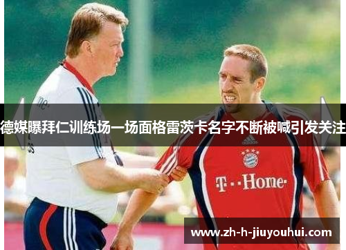 德媒曝拜仁训练场一场面格雷茨卡名字不断被喊引发关注 德媒曝拜仁训练场一场面格雷茨卡名字不断被喊引发关注