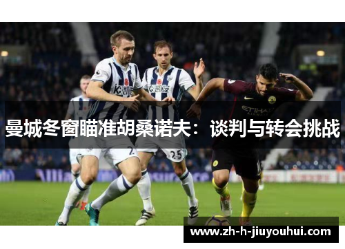 曼城冬窗瞄准胡桑诺夫：谈判与转会挑战