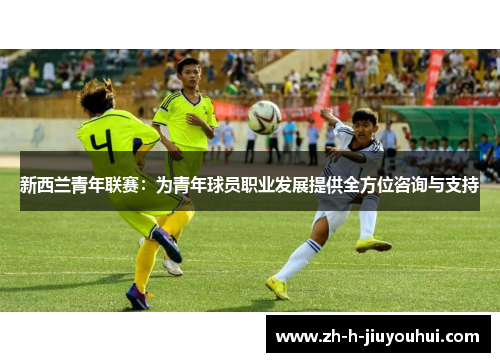 新西兰青年联赛:为青年球员职业发展提供全方位咨询与支持 新西兰青年联赛:为青年球员职业发展提供全方位咨询与支持