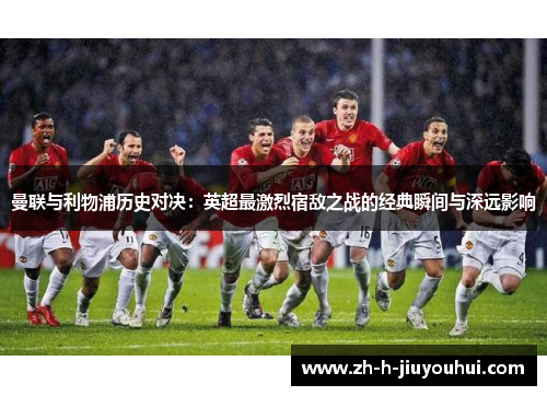 曼联与利物浦历史对决：英超最激烈宿敌之战的经典瞬间与深远影响