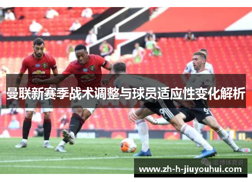 曼联新赛季战术调整与球员适应性变化解析 曼联新赛季战术调整与球员适应性变化解析