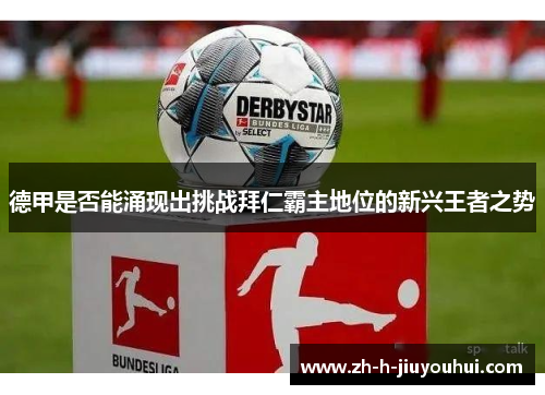 德甲是否能涌现出挑战拜仁霸主地位的新兴王者之势 德甲是否能涌现出挑战拜仁霸主地位的新兴王者之势