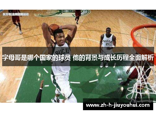 字母哥是哪个国家的球员 他的背景与成长历程全面解析 字母哥是哪个国家的球员 他的背景与成长历程全面解析