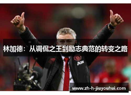 林加德:从调侃之王到励志典范的转变之路 林加德:从调侃之王到励志典范的转变之路