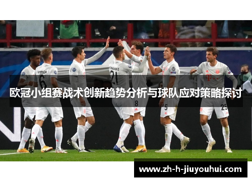 欧冠小组赛战术创新趋势分析与球队应对策略探讨 欧冠小组赛战术创新趋势分析与球队应对策略探讨