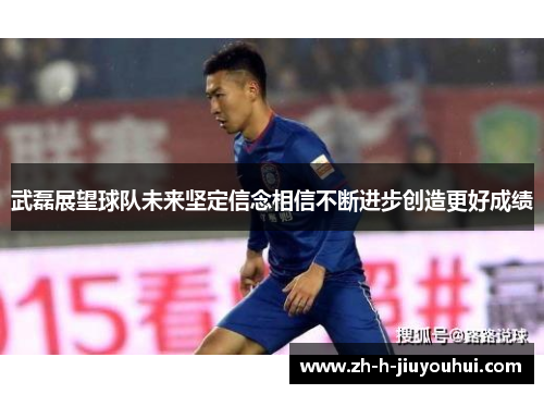 武磊展望球队未来坚定信念相信不断进步创造更好成绩 武磊展望球队未来坚定信念相信不断进步创造更好成绩