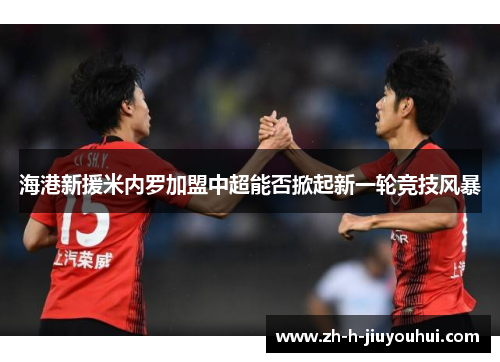 海港新援米内罗加盟中超能否掀起新一轮竞技风暴 海港新援米内罗加盟中超能否掀起新一轮竞技风暴