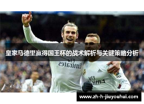 皇家马德里赢得国王杯的战术解析与关键策略分析 皇家马德里赢得国王杯的战术解析与关键策略分析