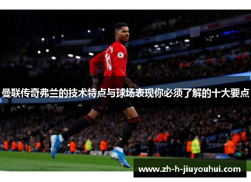 曼联传奇弗兰的技术特点与球场表现你必须了解的十大要点 曼联传奇弗兰的技术特点与球场表现你必须了解的十大要点