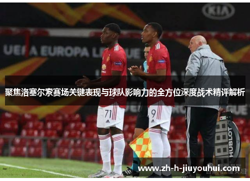 聚焦洛塞尔索赛场关键表现与球队影响力的全方位深度战术精评解析