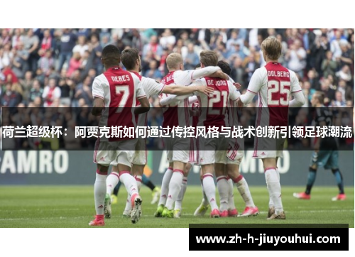 荷兰超级杯:阿贾克斯如何通过传控风格与战术创新引领足球潮流 荷兰超级杯:阿贾克斯如何通过传控风格与战术创新引领足球潮流