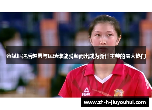 蔡斌退选后赵勇与匡琦谁能脱颖而出成为新任主帅的最大热门 蔡斌退选后赵勇与匡琦谁能脱颖而出成为新任主帅的最大热门