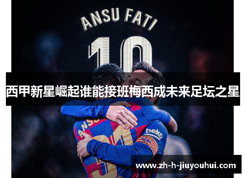 西甲新星崛起谁能接班梅西成未来足坛之星 西甲新星崛起谁能接班梅西成未来足坛之星