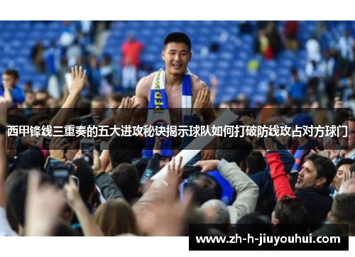 西甲锋线三重奏的五大进攻秘诀揭示球队如何打破防线攻占对方球门