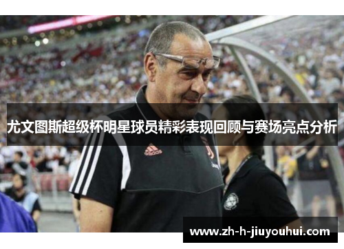 尤文图斯超级杯明星球员精彩表现回顾与赛场亮点分析